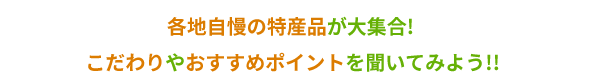 各地自慢の特産品が大集合! こだわりやおすすめポイントを聞いてみよう!!