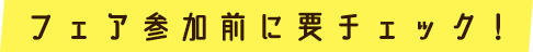 フェア参加前に要チェック!