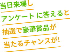 当日来場しアンケート に答えると豪華賞品の抽選に応募できます!