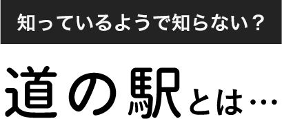 知っているようで知らない？ 道の駅とは…