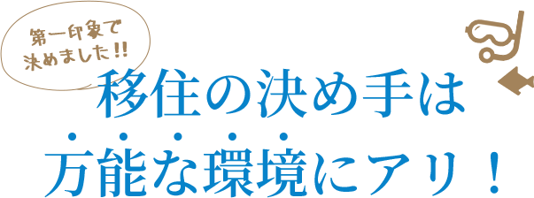 第一印象で決めました!! 移住の決め手は万能な環境にアリ!