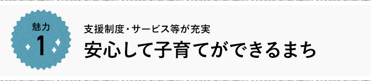 魅力1 支援制度・サービス等が充実 安心して子育てができるまち