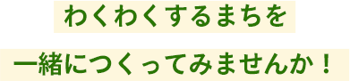 わくわくするまちを一緒につくってみませんか！