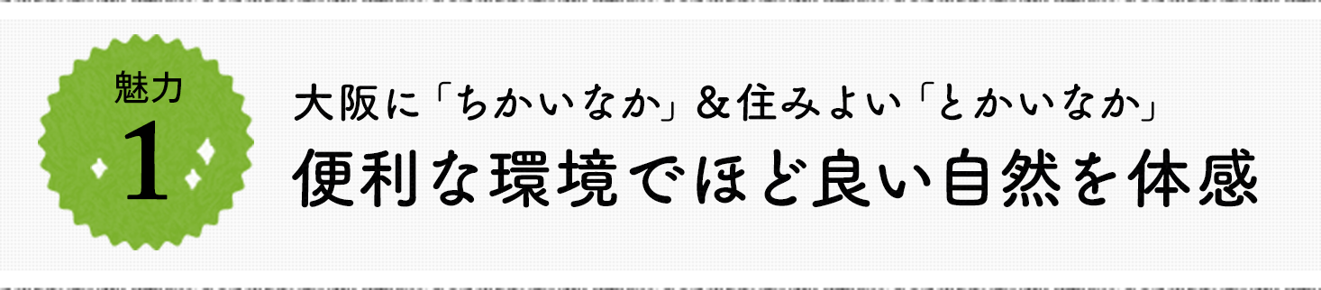 魅力1 大阪に「ちかいなか」＆住みよい「とかいなか」 便利な環境でほど良い自然を体感