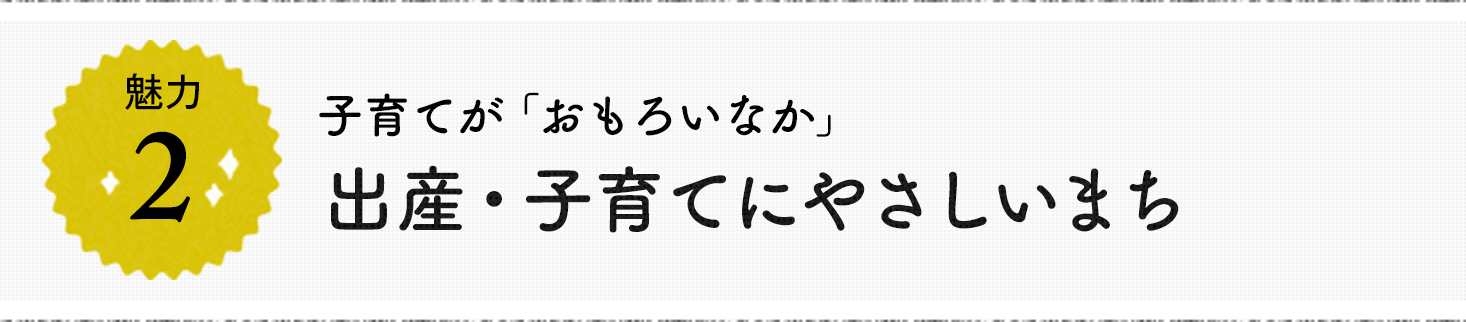 魅力2 子育てが「おもろいなか」 出産・子育てにやさしいまち