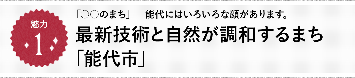 魅力1 「○○のまち」　能代にはいろいろな顔があります。最新技術と自然が調和するまち|｢能代市｣