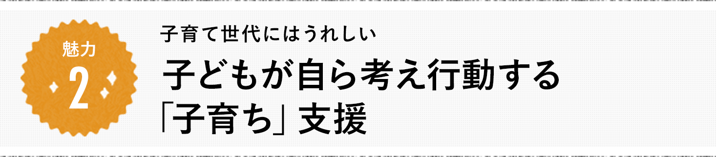 魅力2 子育て世代にはうれしい 子どもが自ら考え行動する「子育ち」支援