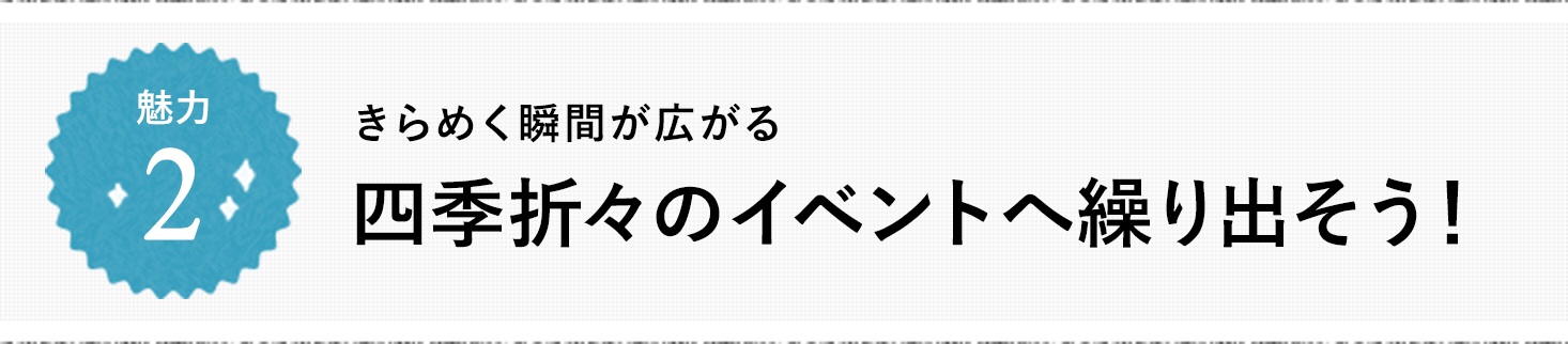 魅力2 きらめく瞬間が広がる 四季折々のイベントへ繰り出そう！