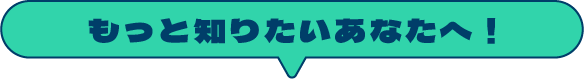 もっと知りたいあなたへ！
