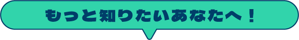 もっと知りたいあなたへ！
