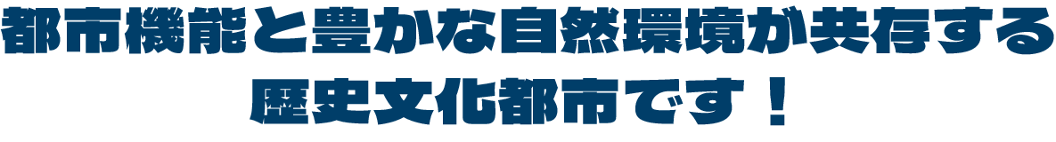 都市機能と豊かな自然環境が共存する|歴史文化都市です！