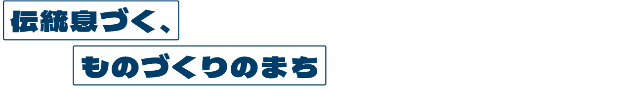 [伝統息づく、][ものづくりのまち]