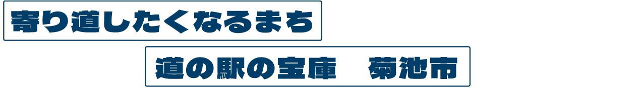 [寄り道したくなるまち][道の駅の宝庫　菊池市]
