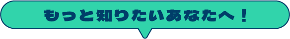 もっと知りたいあなたへ！