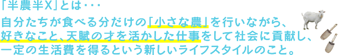 自分たちが食べる分だけの「小さな農」を行いながら、好きなこと、天賦の才を活かした仕事をして社会に貢献し、一定の生活費を得るという新しいライフスタイルのこと。