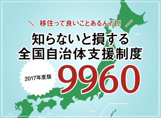 移住っていいことあるんだ!!知らないと損する全国自治体支援制度＜2017年度版＞