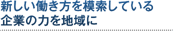 新しい働き方を模索している企業の力を地域に