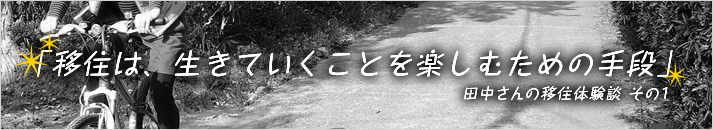 「移住は、生きていくことを楽しむための手段」—田中さんの移住体験談①