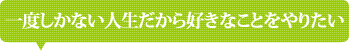 一度しかない人生だから好きなことをやりたい