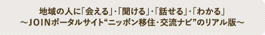 地域の人に「会える」・「聞ける」・「話せる」・「わかる」～ＪＯＩＮポータルサイト“ニッポン移住・交流ナビ”のリアル版～