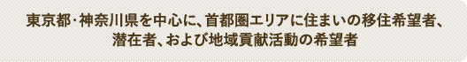 東京都・神奈川県を中心に、首都圏エリアに住まいの移住希望者、潜在者、および地域貢献活動の希望者