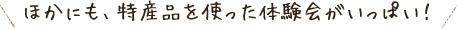 ほかにも、特産品を使った体験会がいっぱい！