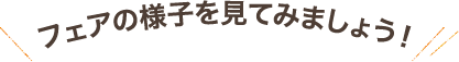 フェアの様子を見てみましょう！