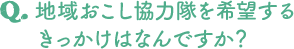 地域おこし協力隊を希望するきっかけはなんですか？