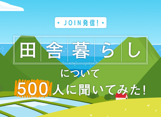 JOIN発信！田舎暮らしについて500人に聞いてみた！