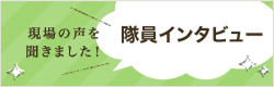 現場の声を聞きました！ 隊員インタビュー